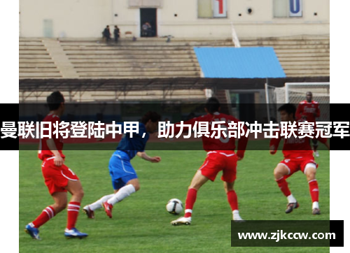 曼联旧将登陆中甲，助力俱乐部冲击联赛冠军